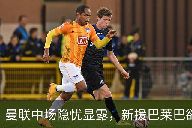 曼联中场隐忧显露，新援巴莱巴欲替代暂时迷失的蒂勒曼斯